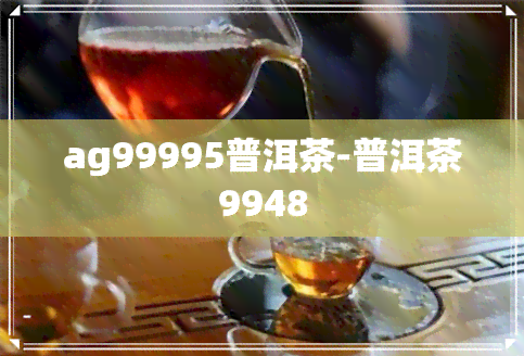 ag99995普洱茶-普洱茶9948