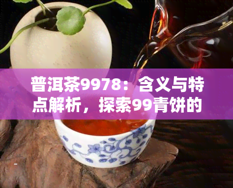 普洱茶9978：含义与特点解析，探索99青饼的魅力