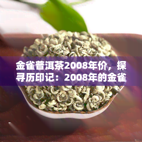 金雀普洱茶2008年价，探寻历印记：2008年的金雀普洱茶价格解析