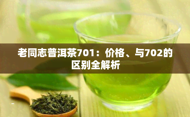 老同志普洱茶701：价格、与702的区别全解析