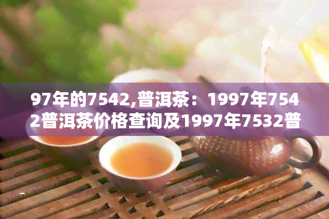 97年的7542,普洱茶：1997年7542普洱茶价格查询及1997年7532普洱茶价格对比