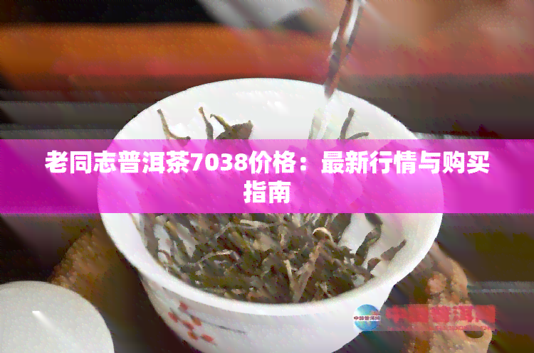 老同志普洱茶7038价格：最新行情与购买指南