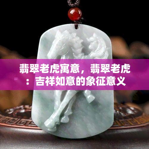 翡翠老虎寓意，翡翠老虎：吉祥如意的象征意义