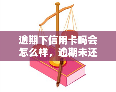 逾期下信用卡吗会怎么样，逾期未还信用卡的后果是什么？