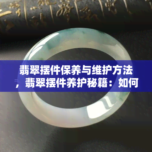 翡翠摆件保养与维护方法，翡翠摆件养护秘籍：如何正确保养和维护你的翡翠宝贝？