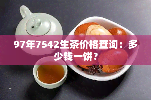 97年7542生茶价格查询：多少钱一饼？