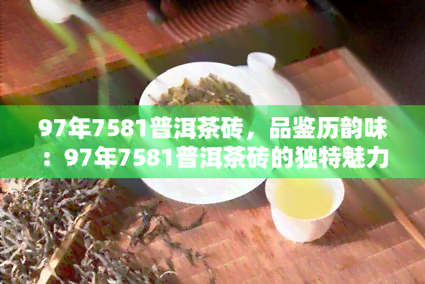 97年7581普洱茶砖，品鉴历韵味：97年7581普洱茶砖的独特魅力