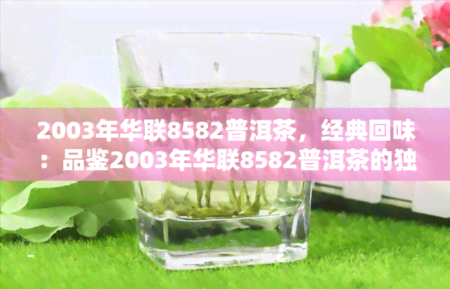 2003年华联8582普洱茶，经典回味：品鉴2003年华联8582普洱茶的独特魅力