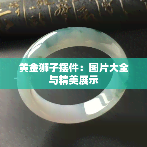 黄金狮子摆件：图片大全与精美展示