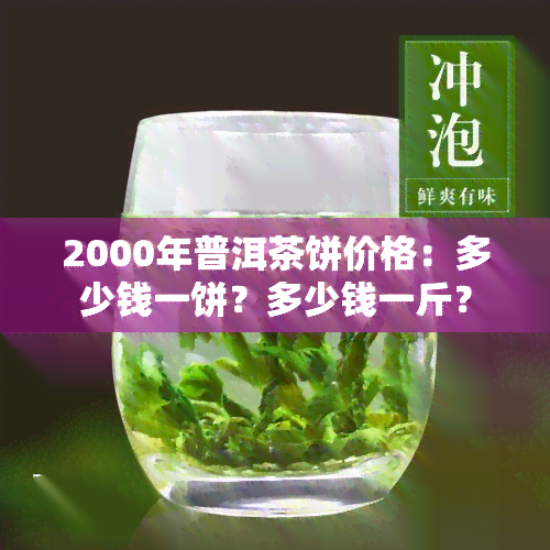 2000年普洱茶饼价格：多少钱一饼？多少钱一斤？