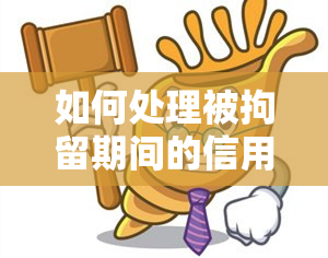 如何处理被拘留期间的信用卡逾期问题？