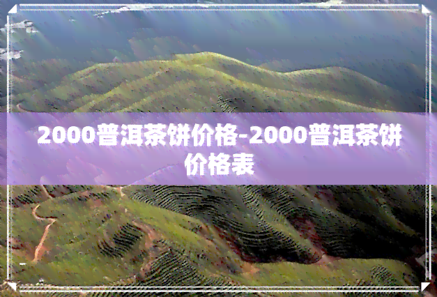 2000普洱茶饼价格-2000普洱茶饼价格表