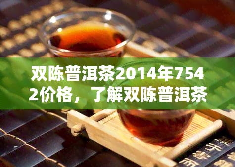 双陈普洱茶2014年7542价格，了解双陈普洱茶2014年7542的价格！