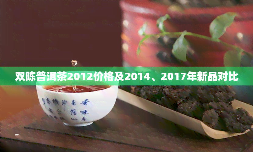 双陈普洱茶2012价格及2014、2017年新品对比