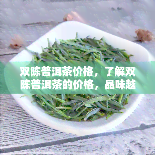 双陈普洱茶价格，了解双陈普洱茶的价格，品味越口感！