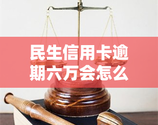 民生信用卡逾期六万会怎么样，民生信用卡逾期六万元可能面临的后果