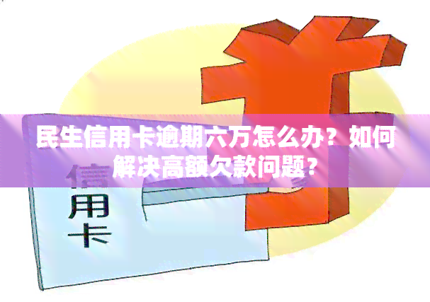 民生信用卡逾期六万怎么办？如何解决高额欠款问题？