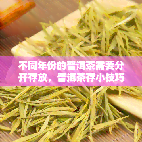 不同年份的普洱茶需要分开存放，普洱茶存小技巧：不同年份需独立存放