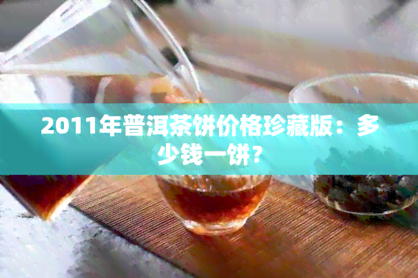 2011年普洱茶饼价格珍藏版：多少钱一饼？