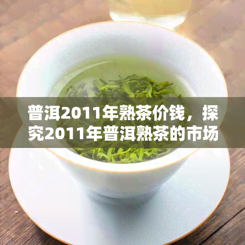 普洱2011年熟茶价钱，探究2011年普洱熟茶的市场价格走势