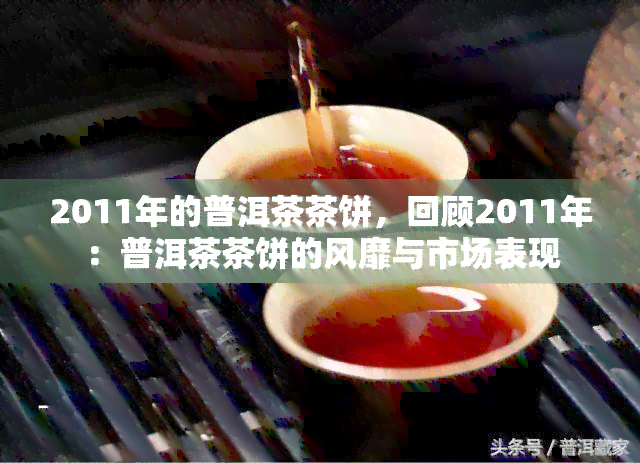 2011年的普洱茶茶饼，回顾2011年：普洱茶茶饼的风靡与市场表现