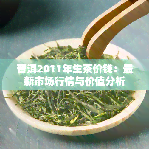 普洱2011年生茶价钱：最新市场行情与价值分析