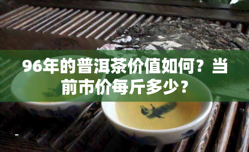 96年的普洱茶价值如何？当前市价每斤多少？