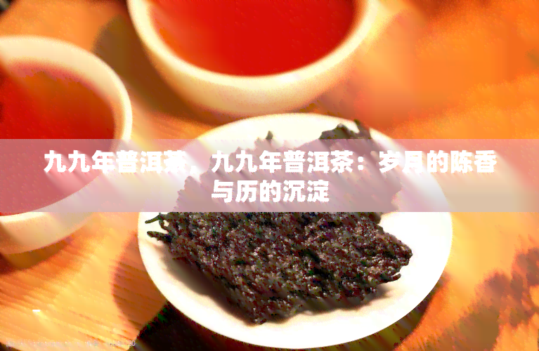 九九年普洱茶，九九年普洱茶：岁月的陈香与历的沉淀