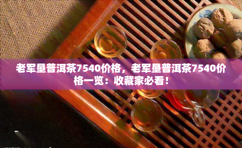 老军垦普洱茶7540价格，老军垦普洱茶7540价格一览：收藏家必看！