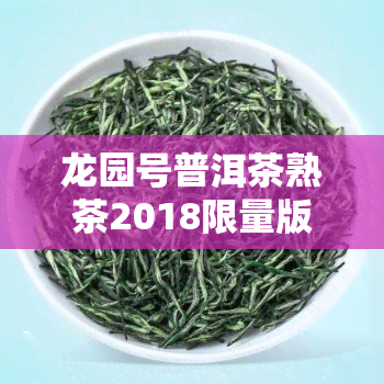 龙园号普洱茶熟茶2018限量版珍藏之选龙园号普洱茶熟茶2018限量版品味