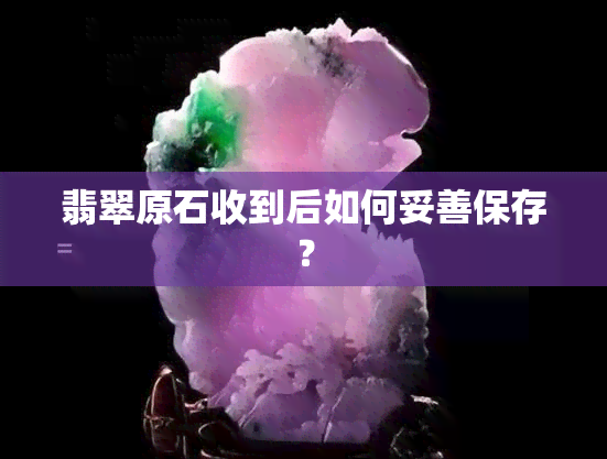 翡翠原石收到后如何妥善保存？