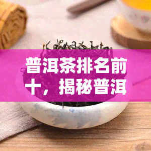 普洱茶排名前十，揭秘普洱茶排名前十：品味中国茶叶的顶级佳品