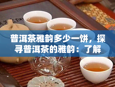 普洱茶雅韵多少一饼，探寻普洱茶的雅韵：了解每饼的价格