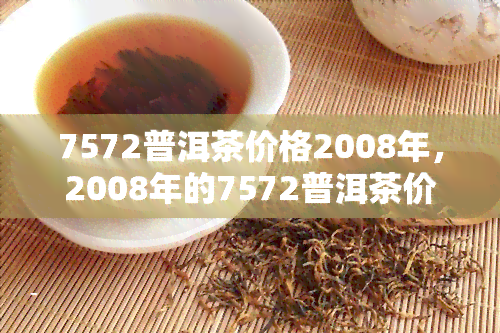 7572普洱茶价格2008年，2008年的7572普洱茶价格是多少？