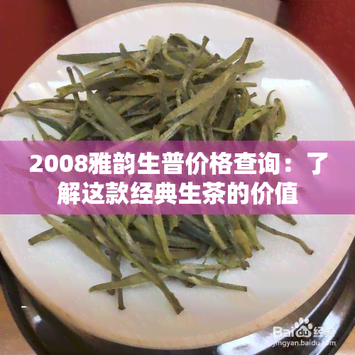 2008雅韵生普价格查询：了解这款经典生茶的价值