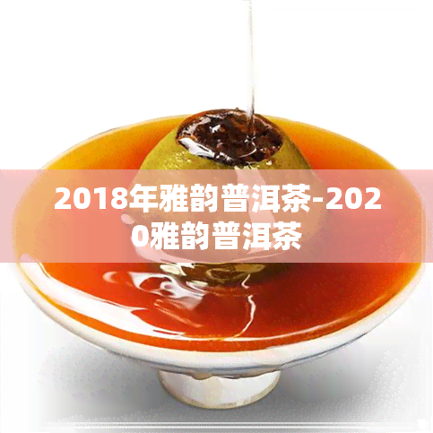 2018年雅韵普洱茶-2020雅韵普洱茶