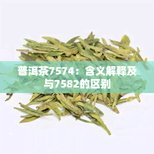 普洱茶7574：含义解释及与7582的区别