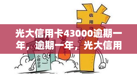 光大信用卡43000逾期一年，逾期一年，光大信用卡欠款达43000元，如何解决？