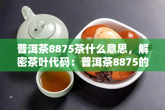 普洱茶8875茶什么意思，解密茶叶代码：普洱茶8875的含义是什么？