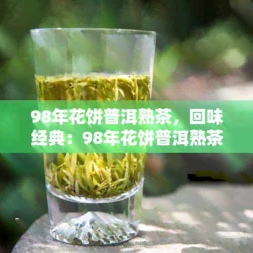 98年花饼普洱熟茶，回味经典：98年花饼普洱熟茶的独特魅力