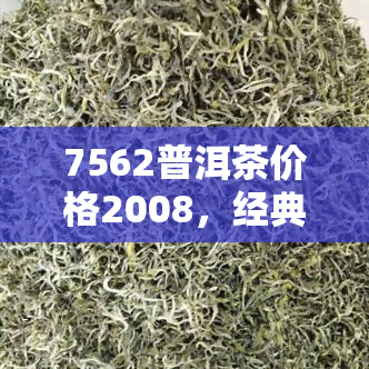 7562普洱茶价格2008，经典老茶！7562普洱茶，2008年份，限时优价只需200元！