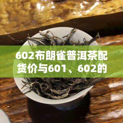 602布朗雀普洱茶配货价与601、602的区别及602大益普洱茶价格解析