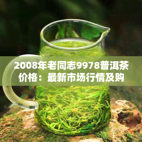 2008年老同志9978普洱茶价格：最新市场行情及购买建议