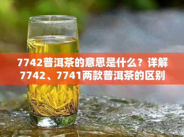 7742普洱茶的意思是什么？详解7742、7741两款普洱茶的区别与含义
