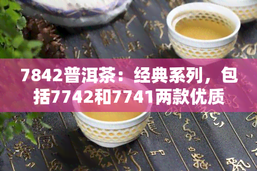 7842普洱茶：经典系列，包括7742和7741两款优质茶叶