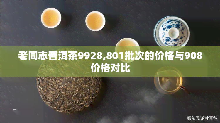 老同志普洱茶9928,801批次的价格与908价格对比