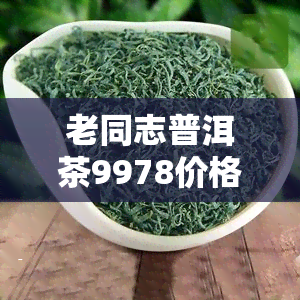 老同志普洱茶9978价格：第131批次卖多少钱一斤？