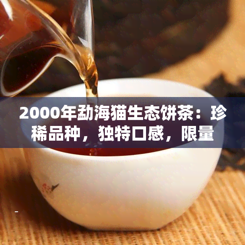 2000年勐海猫生态饼茶：珍稀品种，独特口感，限量发行