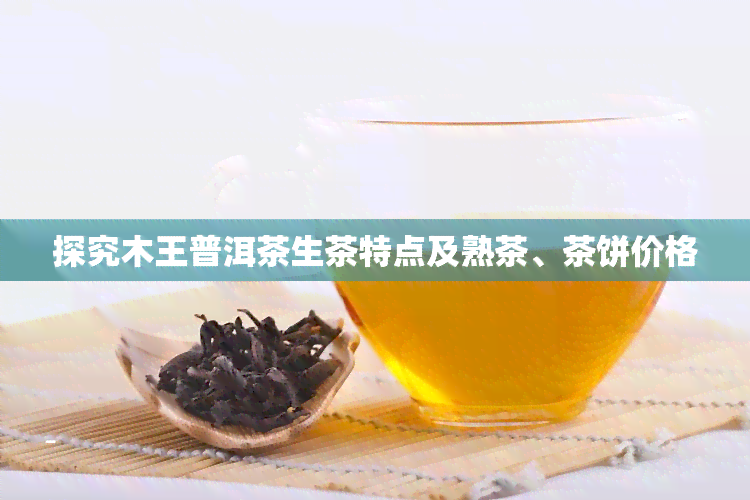 探究木王普洱茶生茶特点及熟茶、茶饼价格
