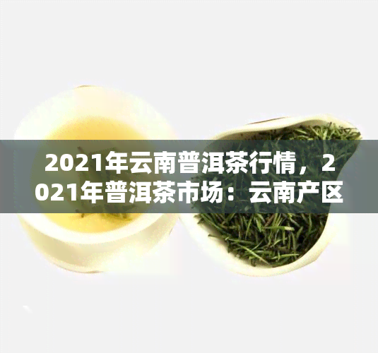 2021年云南普洱茶行情，2021年普洱茶市场：云南产区行情分析